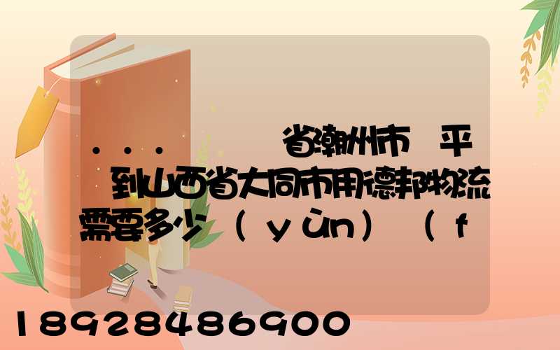 ...從廣東省潮州市饒平縣到山西省大同市用德邦物流需要多少運(yùn)費(fèi),需要...