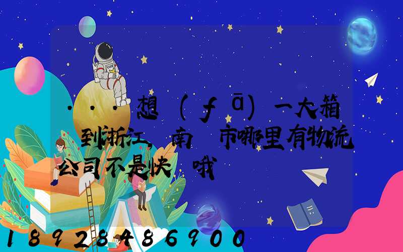 ...想發(fā)一大箱貨到浙江,南寧市哪里有物流公司不是快遞哦