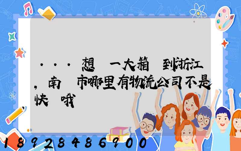 ...想發一大箱貨到浙江,南寧市哪里有物流公司不是快遞哦