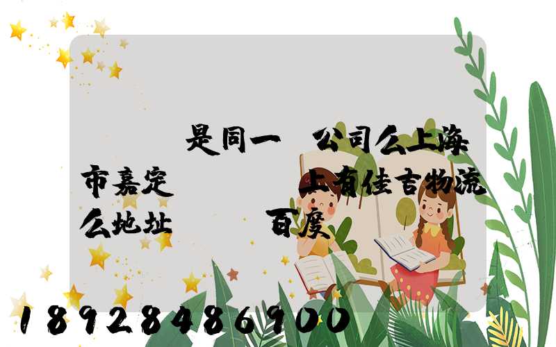 ...是同一個公司么上海市嘉定區馬陸鎮上有佳吉物流么地址電話_百度...