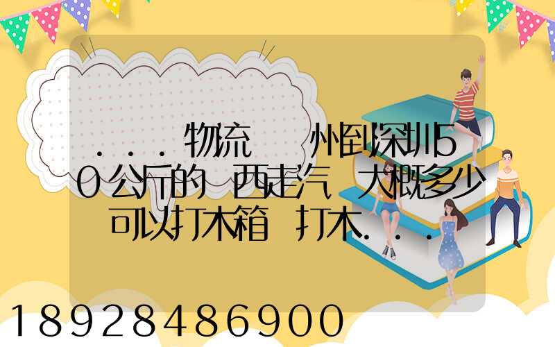 ...物流從蘇州到深圳50公斤的東西走汽運大概多少錢可以打木箱嗎打木...