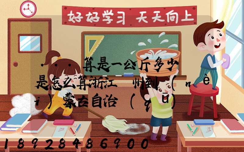 ...算是一公斤多少錢還是怎么算浙江溫州到內(nèi)蒙古自治區(qū)興