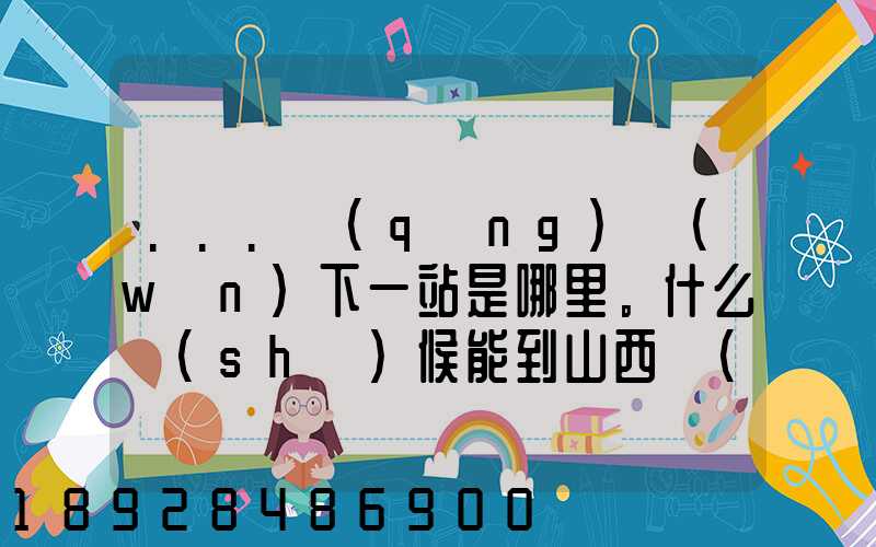 ...請(qǐng)問(wèn)下一站是哪里。什么時(shí)候能到山西長(zhǎng)治市