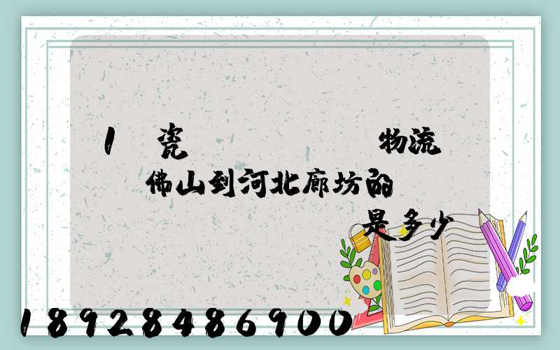1噸瓷磚發(fā)物流從廣東佛山到河北廊坊的運(yùn)費(fèi)是多少