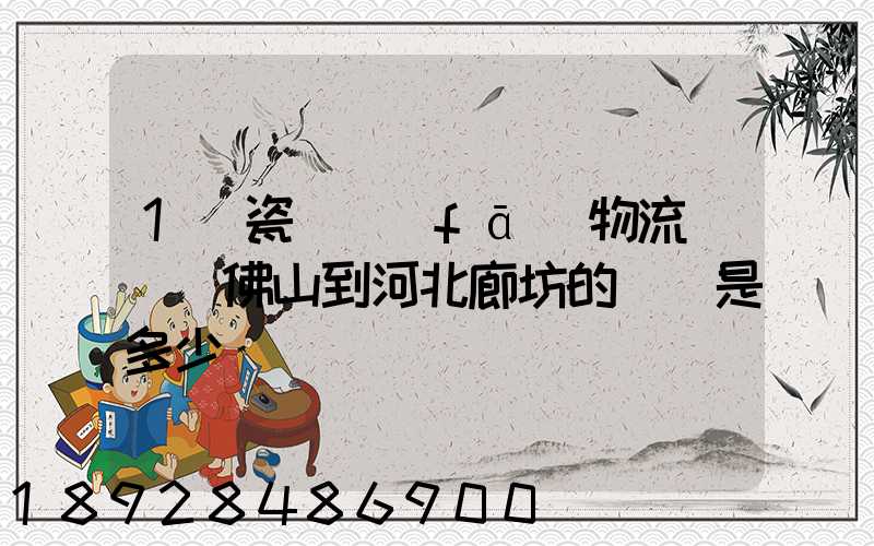 1噸瓷磚發(fā)物流從廣東佛山到河北廊坊的運費是多少