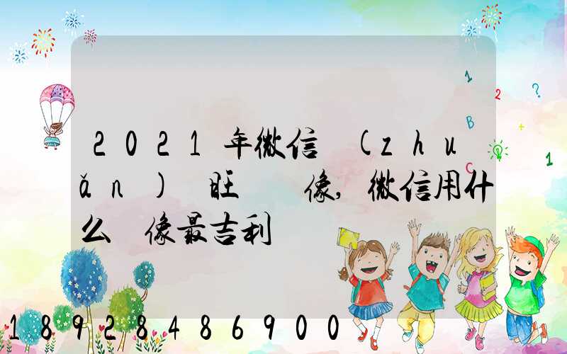 2021年微信轉(zhuǎn)運旺財頭像,微信用什么頭像最吉利