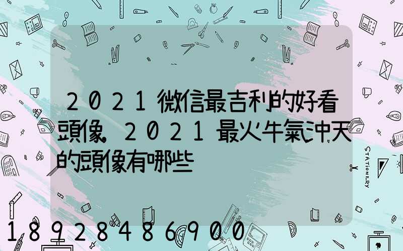 2021微信最吉利的好看頭像,2021最火牛氣沖天的頭像有哪些