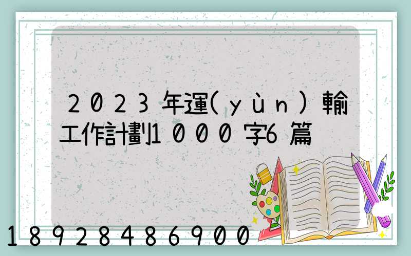 2023年運(yùn)輸工作計劃1000字6篇