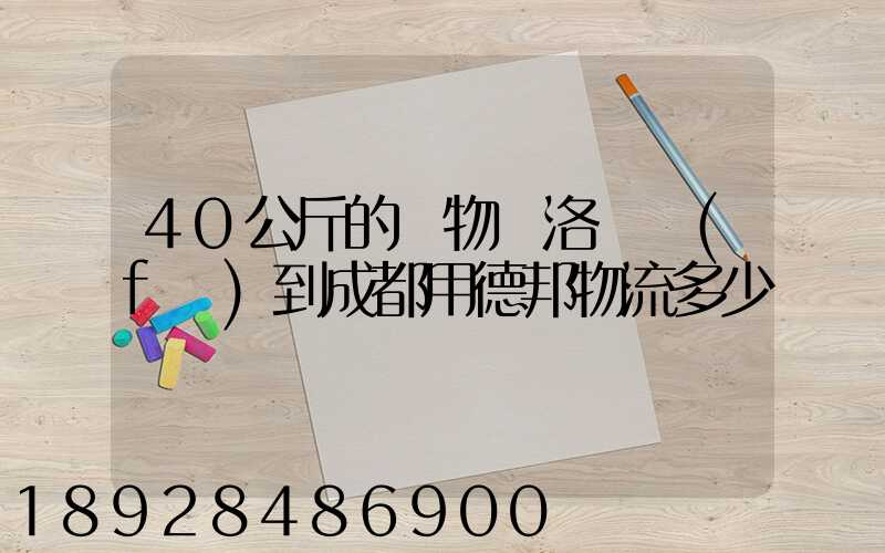 40公斤的貨物從洛陽發(fā)到成都用德邦物流多少錢