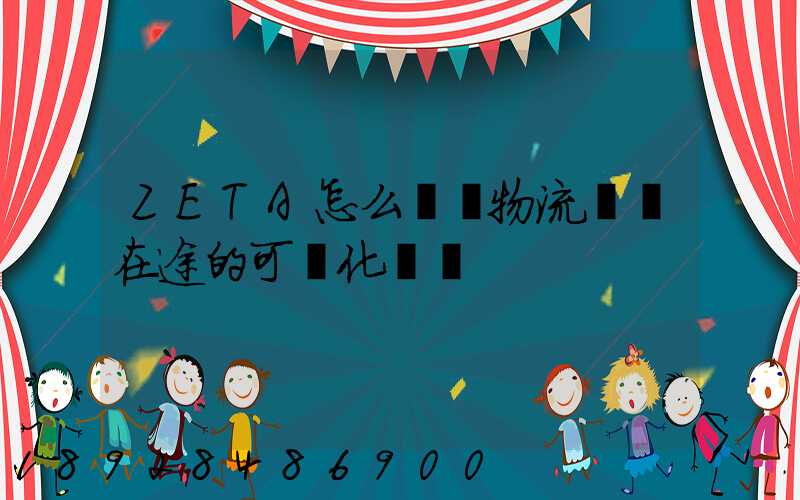 ZETA怎么實現物流運輸在途的可視化監測