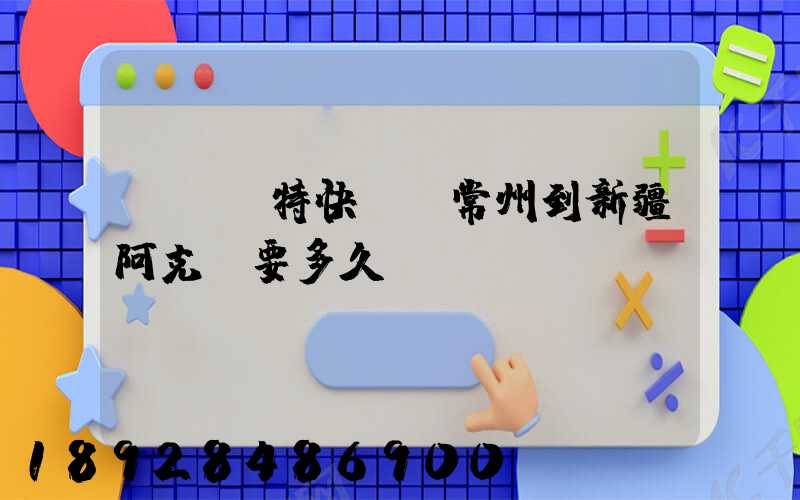 ems特快專遞常州到新疆阿克蘇要多久