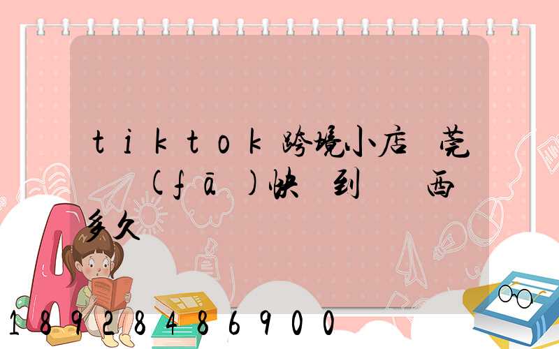 tiktok跨境小店東莞倉發(fā)快遞到馬來西亞多久