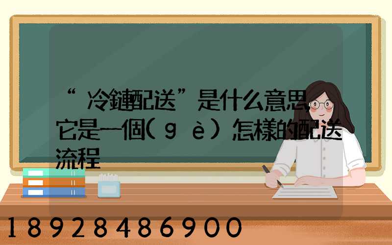“冷鏈配送”是什么意思,它是一個(gè)怎樣的配送流程