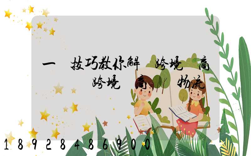 一個技巧教你解決跨境電商倉儲問題跨境電商倉儲物流問題