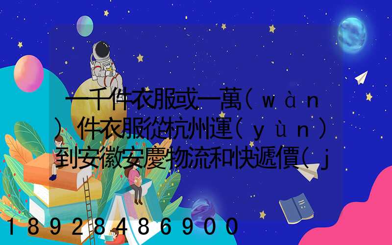 一千件衣服或一萬(wàn)件衣服從杭州運(yùn)到安徽安慶物流和快遞價(jià)格分別是...