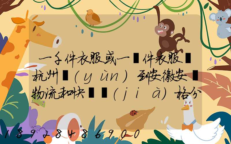 一千件衣服或一萬件衣服從杭州運(yùn)到安徽安慶物流和快遞價(jià)格分別是...