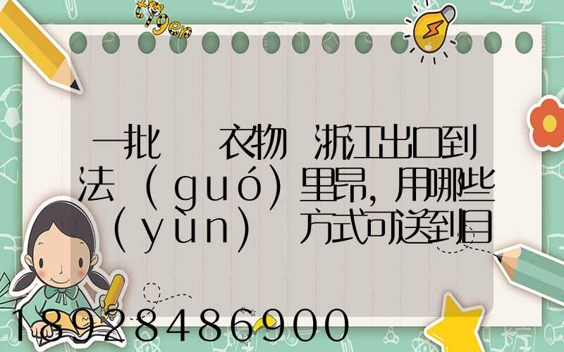 一批絲綢衣物從浙江出口到法國(guó)里昂,用哪些運(yùn)輸方式可送到目的地_百度...