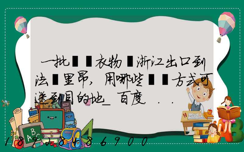 一批絲綢衣物從浙江出口到法國里昂,用哪些運輸方式可送到目的地_百度...