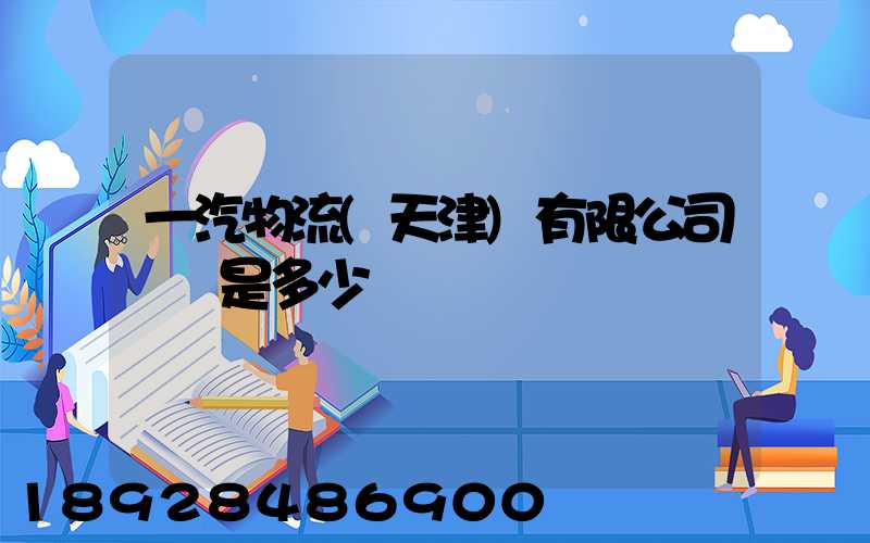 一汽物流(天津)有限公司電話是多少