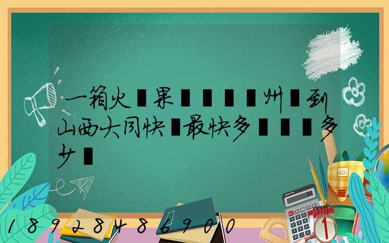 一箱火龍果從廣東廣州運到山西大同快遞最快多長時間多少錢