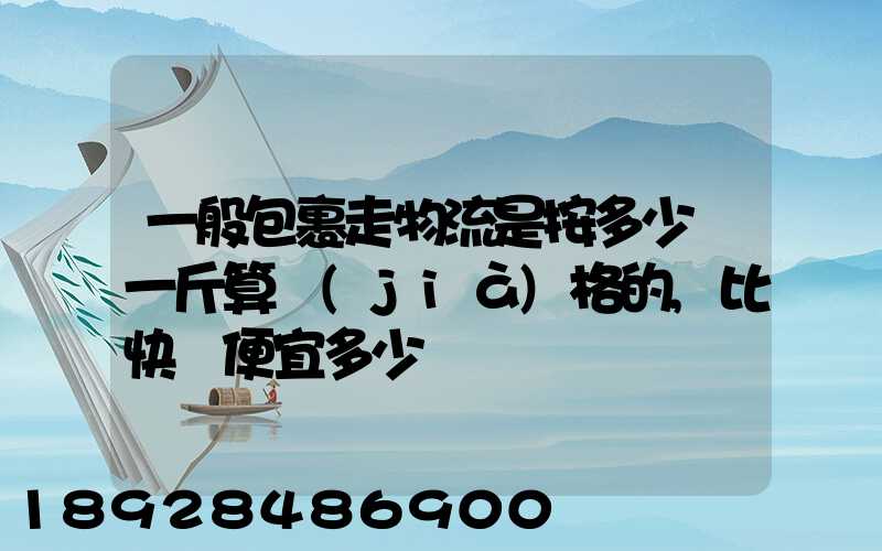 一般包裹走物流是按多少錢一斤算價(jià)格的,比快遞便宜多少
