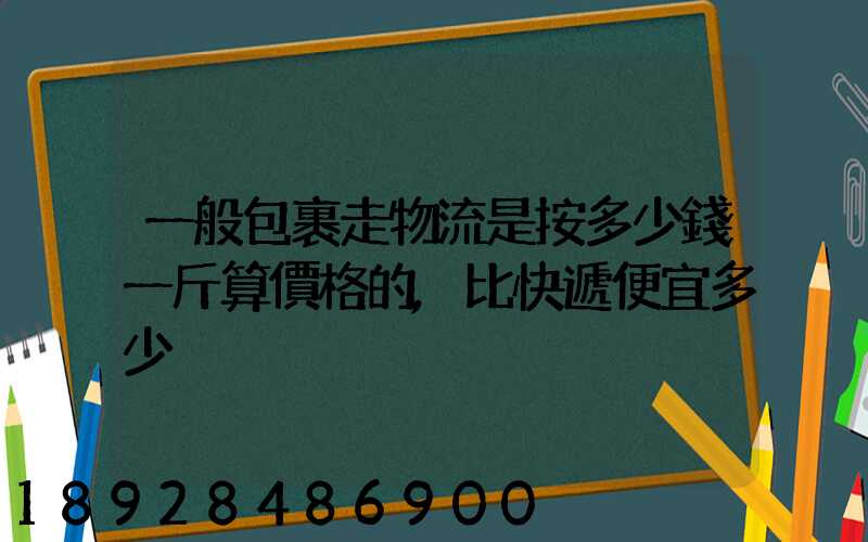 一般包裹走物流是按多少錢一斤算價格的,比快遞便宜多少