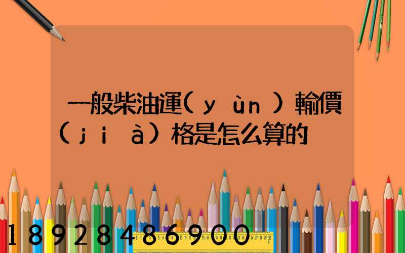 一般柴油運(yùn)輸價(jià)格是怎么算的