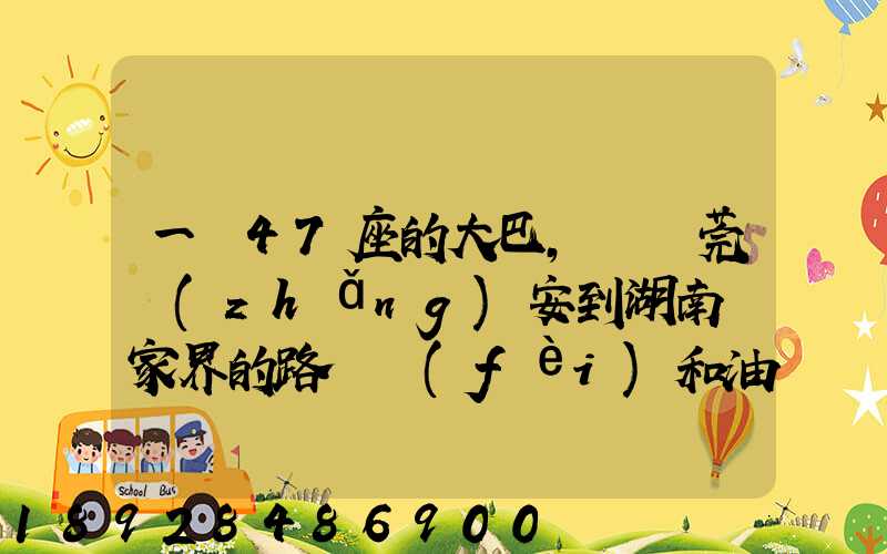 一輛47座的大巴,從東莞長(zhǎng)安到湖南張家界的路橋費(fèi)和油料費(fèi)要多少錢...