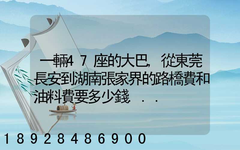 一輛47座的大巴,從東莞長安到湖南張家界的路橋費和油料費要多少錢...