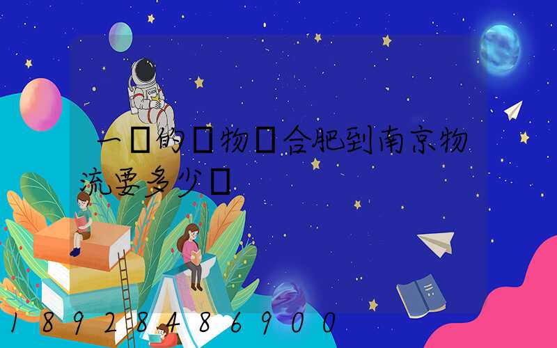 一頓的貨物從合肥到南京物流要多少錢