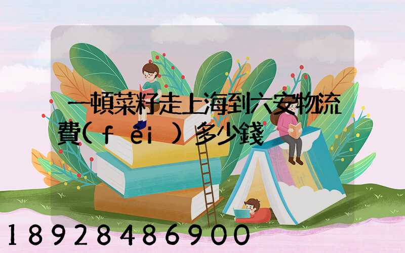 一頓菜籽走上海到六安物流費(fèi)多少錢
