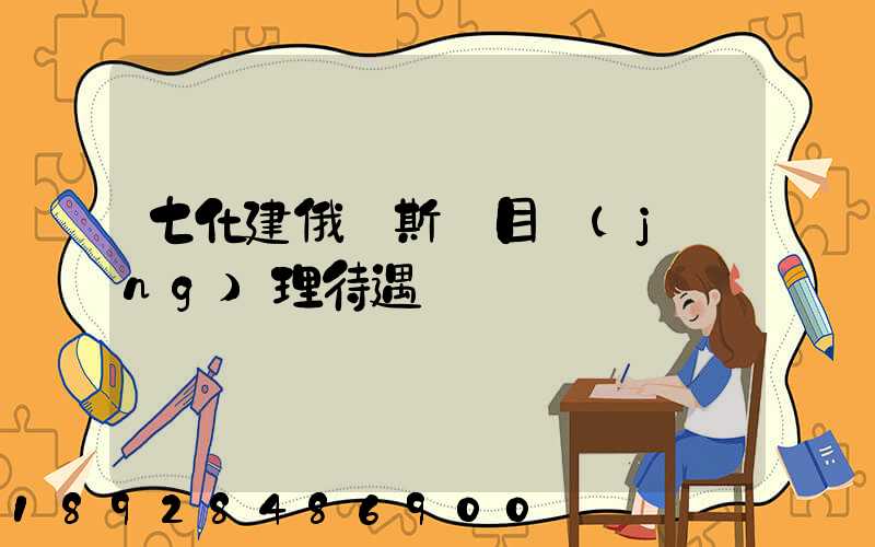 七化建俄羅斯項目經(jīng)理待遇
