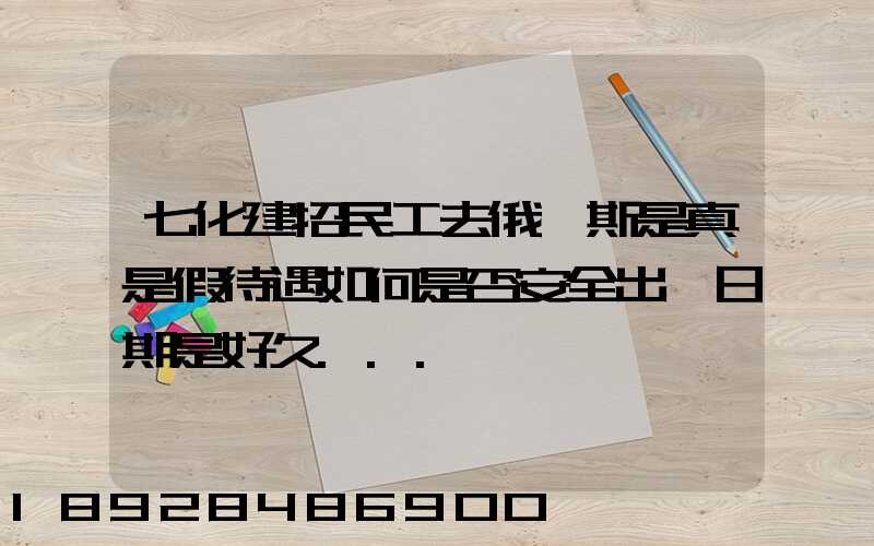 七化建招民工去俄羅斯是真是假待遇如何是否安全出國日期是好久...