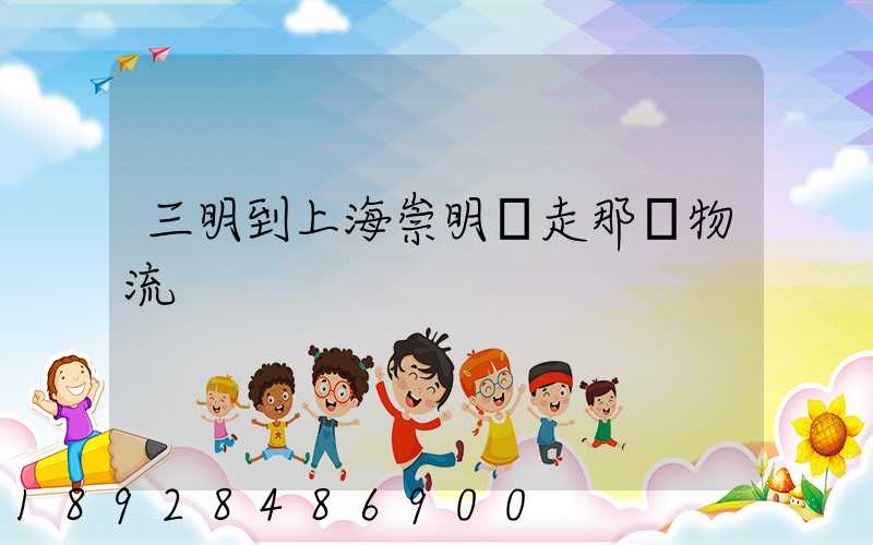 三明到上海崇明區走那個物流