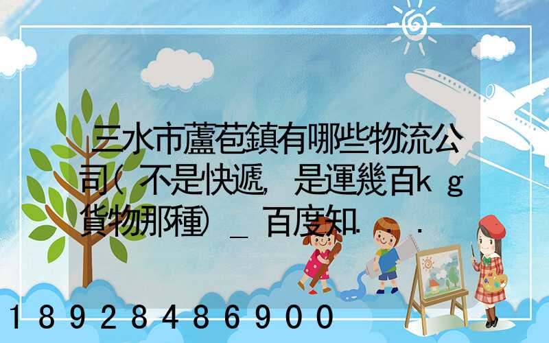 三水市蘆苞鎮有哪些物流公司(不是快遞,是運幾百kg貨物那種)_百度知...