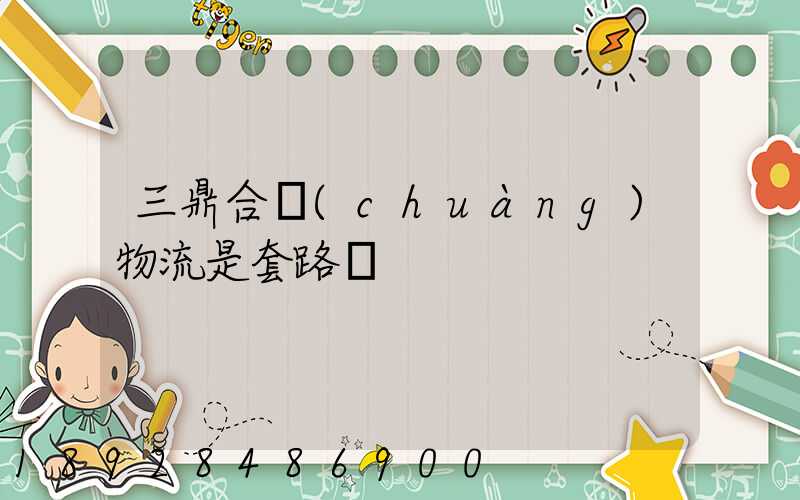 三鼎合創(chuàng)物流是套路嗎