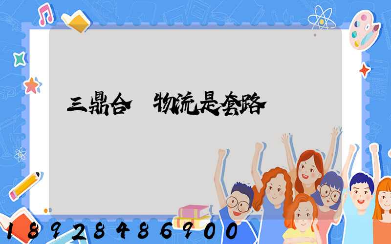 三鼎合創物流是套路嗎