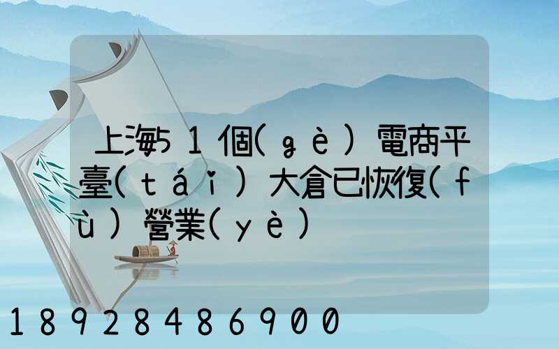 上海51個(gè)電商平臺(tái)大倉已恢復(fù)營業(yè)