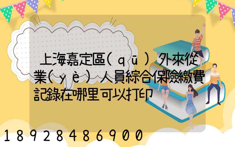 上海嘉定區(qū)外來從業(yè)人員綜合保險繳費記錄在哪里可以打印