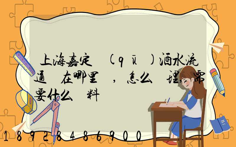 上海嘉定區(qū)酒水流通證在哪里辦,怎么辦理,需要什么資料