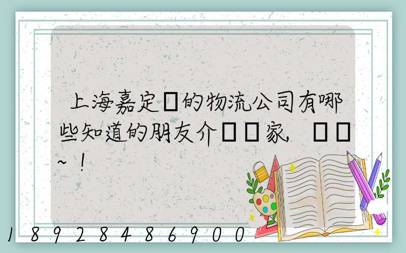 上海嘉定區的物流公司有哪些知道的朋友介紹幾家,謝謝~!