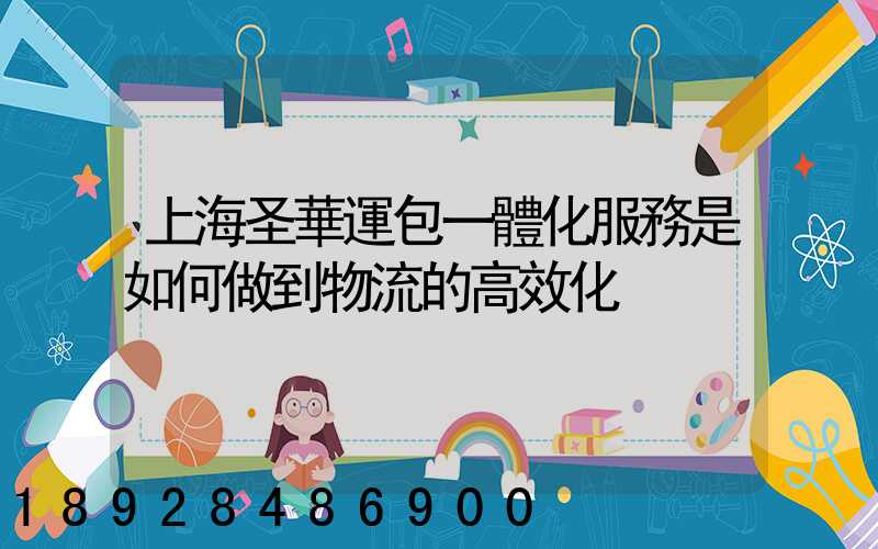 上海圣華運包一體化服務是如何做到物流的高效化