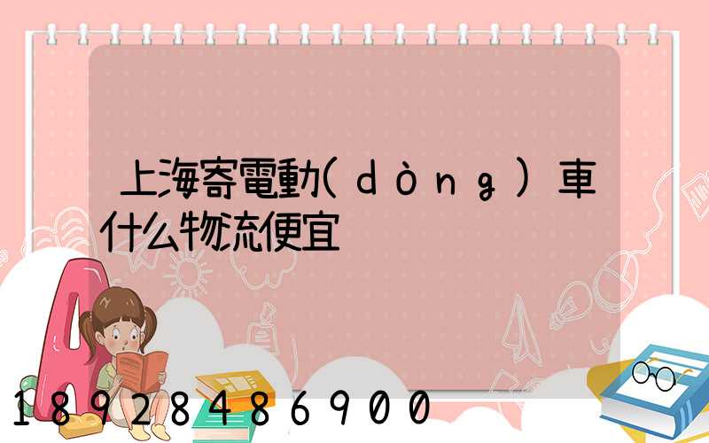 上海寄電動(dòng)車什么物流便宜