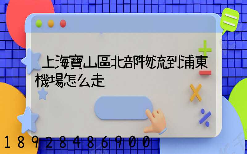 上海寶山區北部物流到浦東機場怎么走