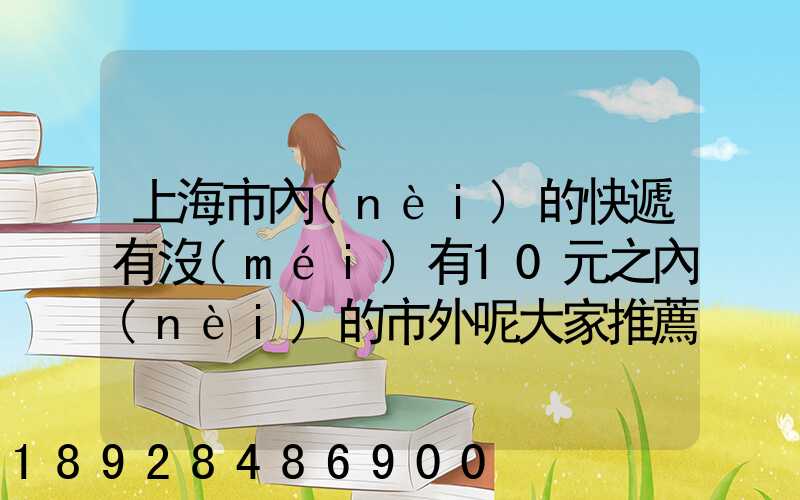 上海市內(nèi)的快遞有沒(méi)有10元之內(nèi)的市外呢大家推薦一下吧
