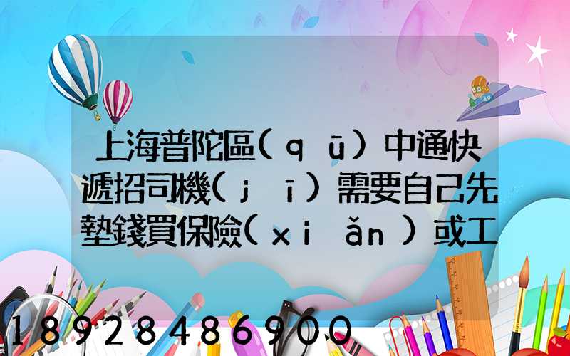 上海普陀區(qū)中通快遞招司機(jī)需要自己先墊錢買保險(xiǎn)或工本費(fèi)嗎
