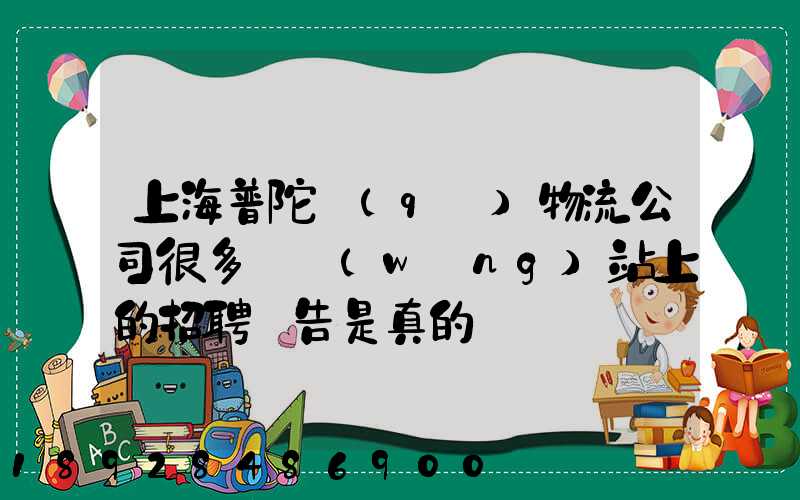 上海普陀區(qū)物流公司很多嗎網(wǎng)站上的招聘廣告是真的嗎