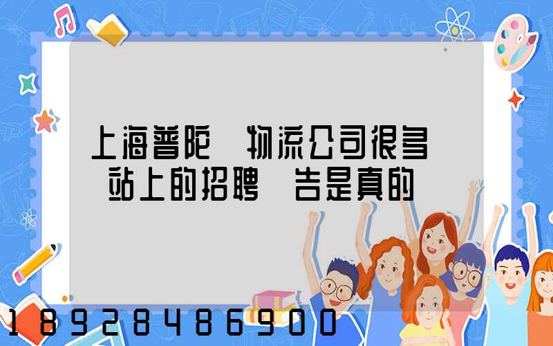 上海普陀區物流公司很多嗎網站上的招聘廣告是真的嗎