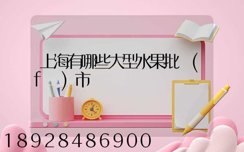 上海有哪些大型水果批發(fā)市場