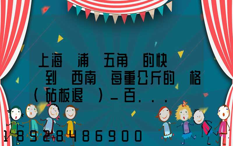 上海楊浦區五角場的快遞運輸到廣西南寧每重公斤的價格(砧板退貨)_百...